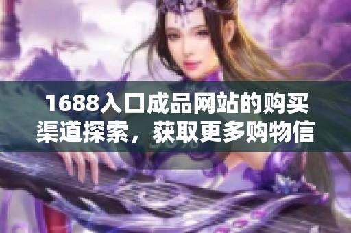 1688入口成品网站的购买渠道探索，获取更多购物信息与途径分享