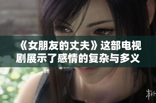 《女朋友的丈夫》这部电视剧展示了感情的复杂与多义，令人深思。