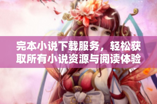 完本小说下载服务，轻松获取所有小说资源与阅读体验