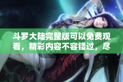斗罗大陆完整版可以免费观看，精彩内容不容错过，尽请期待！