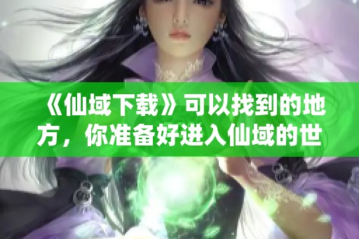 《仙域下载》可以找到的地方，你准备好进入仙域的世界了吗