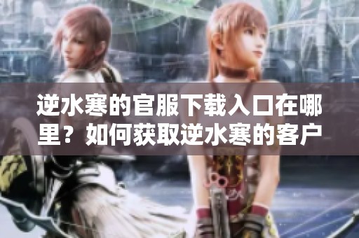 逆水寒的官服下载入口在哪里？如何获取逆水寒的客户端下载链接？