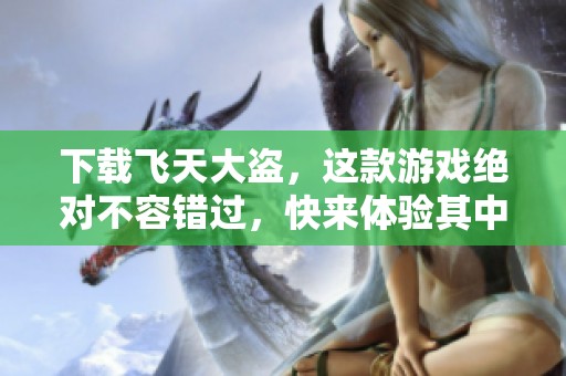 下载飞天大盗，这款游戏绝对不容错过，快来体验其中的精彩！