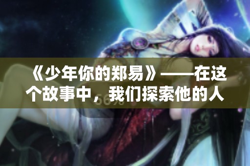 《少年你的郑易》——在这个故事中，我们探索他的人生旅程与挑战