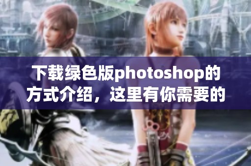 下载绿色版photoshop的方式介绍，这里有你需要的所有信息