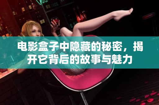 电影盒子中隐藏的秘密，揭开它背后的故事与魅力
