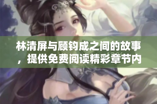 林清屏与顾钧成之间的故事，提供免费阅读精彩章节内容