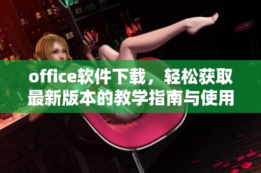 office软件下载，轻松获取最新版本的教学指南与使用技巧