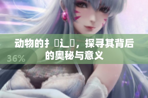 动物的扌喿辶畐，探寻其背后的奥秘与意义