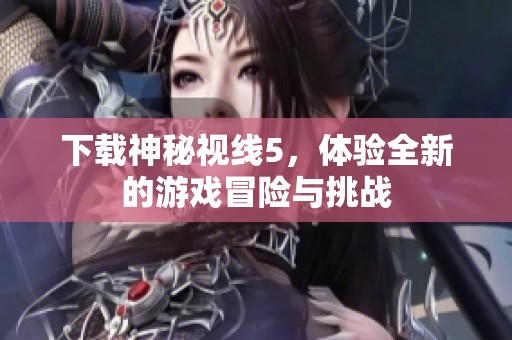 下载神秘视线5，体验全新的游戏冒险与挑战