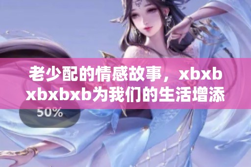 老少配的情感故事，xbxbxbxbxb为我们的生活增添了不同的色彩