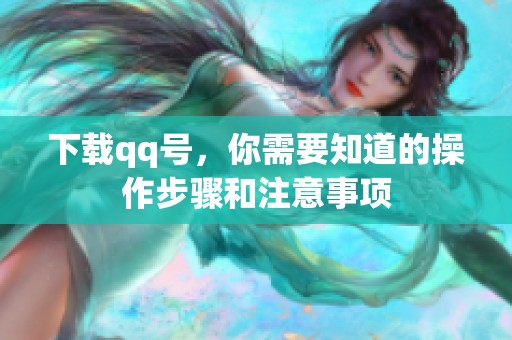 下载qq号，你需要知道的操作步骤和注意事项