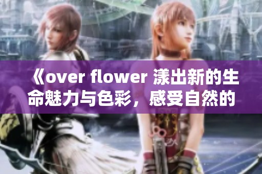 《over flower 漾出新的生命魅力与色彩，感受自然的奇妙》