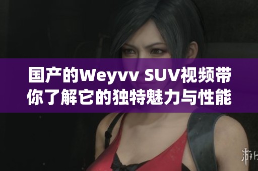 国产的Weyvv SUV视频带你了解它的独特魅力与性能表现