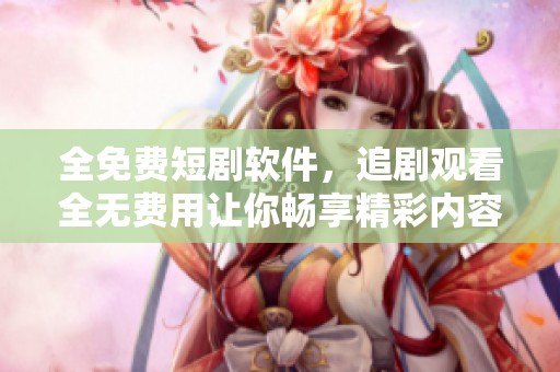 全免费短剧软件，追剧观看全无费用让你畅享精彩内容