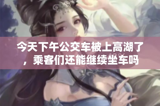 今天下午公交车被上高湖了，乘客们还能继续坐车吗