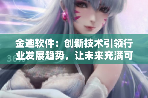 金迪软件：创新技术引领行业发展趋势，让未来充满可能性