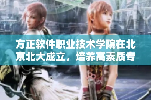 方正软件职业技术学院在北京北大成立，培养高素质专业人才的重要基地