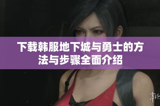 下载韩服地下城与勇士的方法与步骤全面介绍