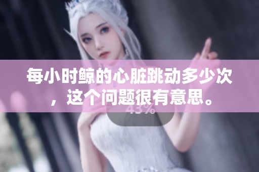 每小时鲸的心脏跳动多少次，这个问题很有意思。