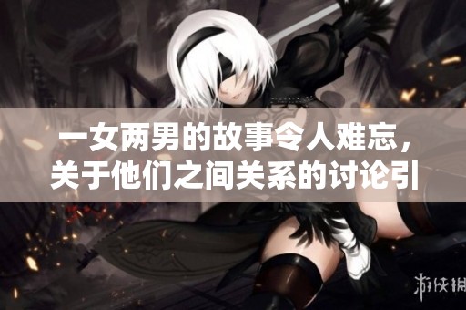 一女两男的故事令人难忘，关于他们之间关系的讨论引发关注