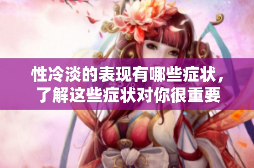 性冷淡的表现有哪些症状，了解这些症状对你很重要