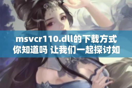 msvcr110.dll的下载方式你知道吗 让我们一起探讨如何获取此文件