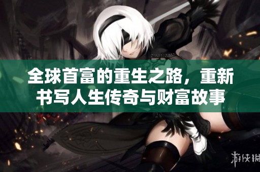全球首富的重生之路，重新书写人生传奇与财富故事