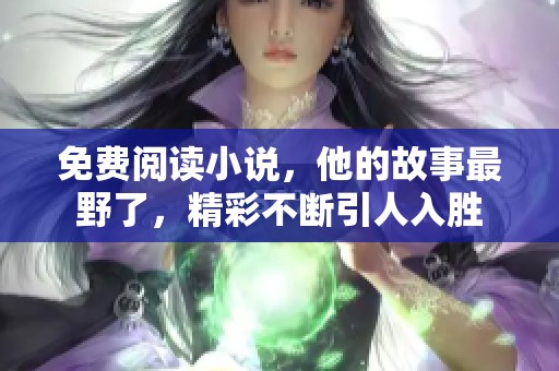 免费阅读小说，他的故事最野了，精彩不断引人入胜