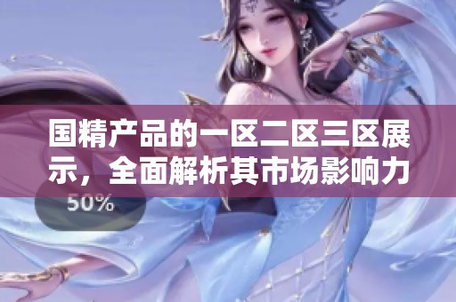 国精产品的一区二区三区展示，全面解析其市场影响力和潜力