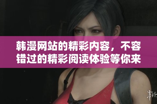 韩漫网站的精彩内容，不容错过的精彩阅读体验等你来享受