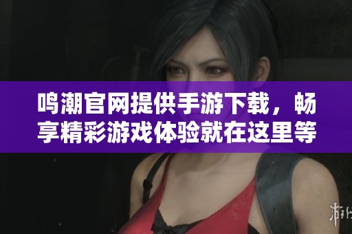 鸣潮官网提供手游下载，畅享精彩游戏体验就在这里等你来发现