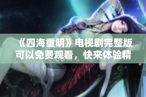 《四海重明》电视剧完整版可以免费观看，快来体验精彩剧情吧