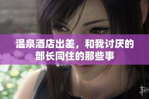 温泉酒店出差，和我讨厌的部长同住的那些事