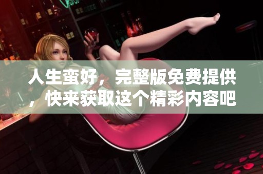 人生蛮好，完整版免费提供，快来获取这个精彩内容吧！