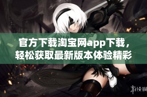 官方下载淘宝网app下载，轻松获取最新版本体验精彩购物生活