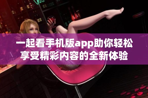 一起看手机版app助你轻松享受精彩内容的全新体验