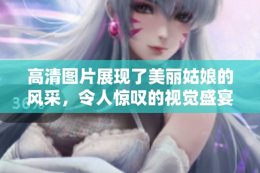 高清图片展现了美丽姑娘的风采，令人惊叹的视觉盛宴。