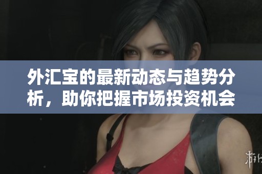 外汇宝的最新动态与趋势分析，助你把握市场投资机会