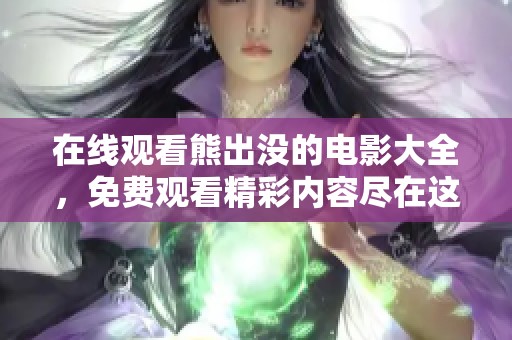 在线观看熊出没的电影大全，免费观看精彩内容尽在这里！