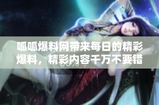呱呱爆料网带来每日的精彩爆料，精彩内容千万不要错过哦！