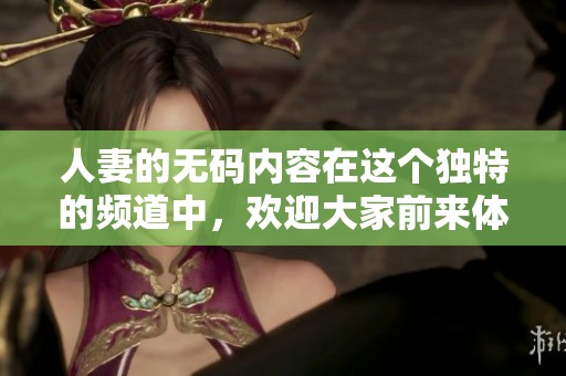 人妻的**内容在这个独特的频道中，欢迎大家前来体验和分享。
