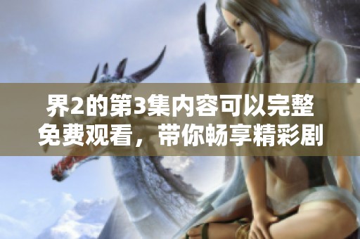 界2的第3集内容可以完整免费观看，带你畅享精彩剧情！