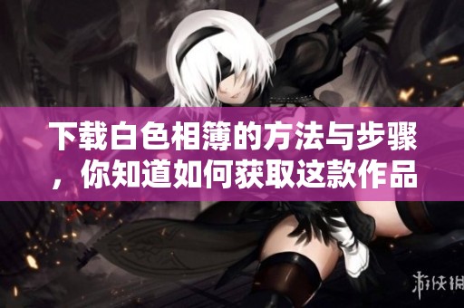 下载白色相簿的方法与步骤，你知道如何获取这款作品吗