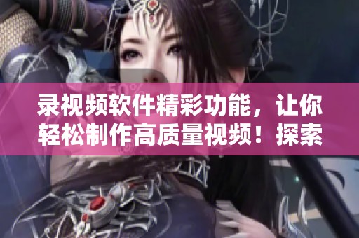 录视频软件精彩功能，让你轻松制作高质量视频！探索录视频软件的无限可能性！
