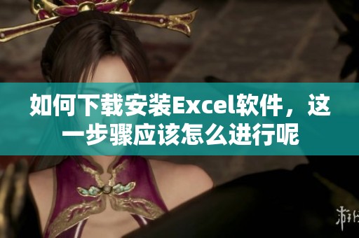 如何下载安装Excel软件，这一步骤应该怎么进行呢