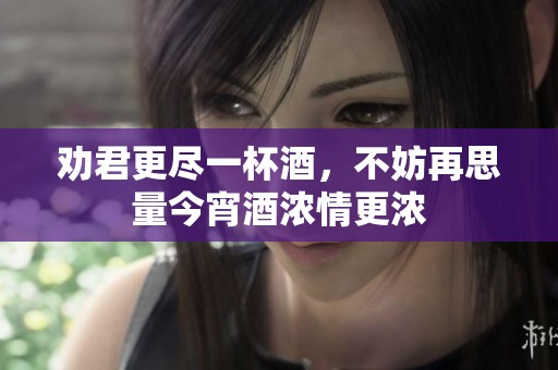 劝君更尽一杯酒，不妨再思量今宵酒浓情更浓