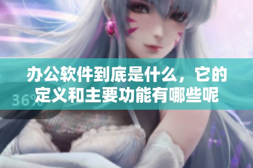 办公软件到底是什么，它的定义和主要功能有哪些呢