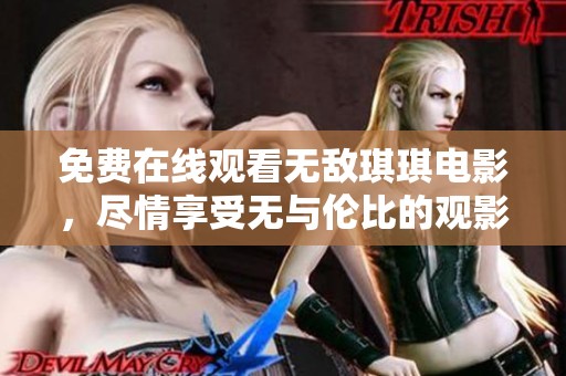 免费在线观看无敌琪琪电影，尽情享受无与伦比的观影体验