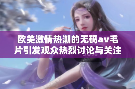 欧美激情热潮的******引发观众热烈讨论与关注